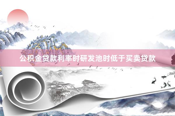 公积金贷款利率时研发池时低于买卖贷款