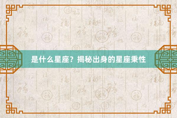 是什么星座？揭秘出身的星座秉性