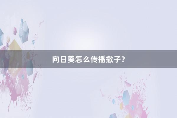 向日葵怎么传播撒子？