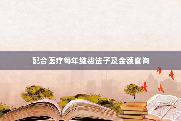 配合医疗每年缴费法子及金额查询