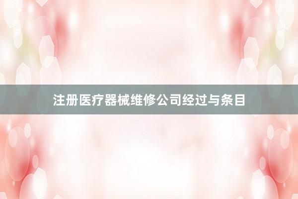 注册医疗器械维修公司经过与条目